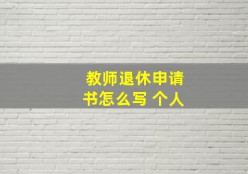 教师退休申请书怎么写 个人